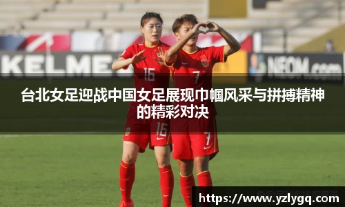 台北女足迎战中国女足展现巾帼风采与拼搏精神的精彩对决