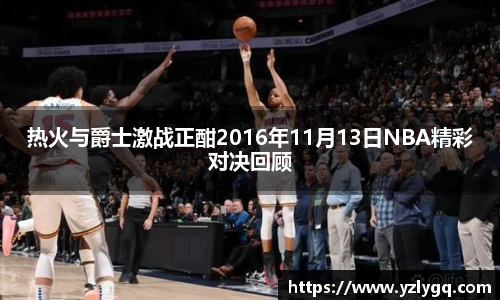 热火与爵士激战正酣2016年11月13日NBA精彩对决回顾